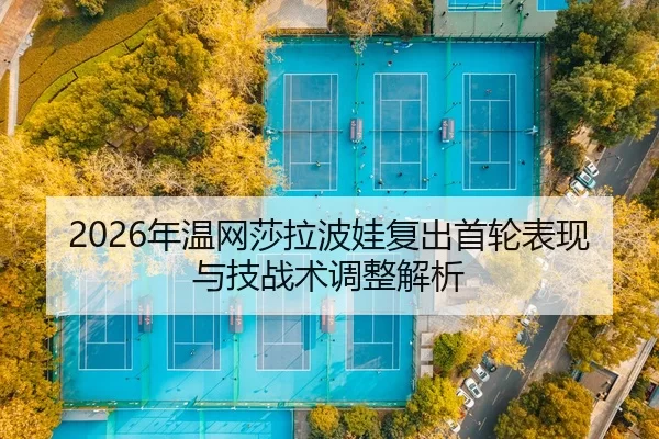 2026年温网莎拉波娃复出首轮表现与技战术调整解析