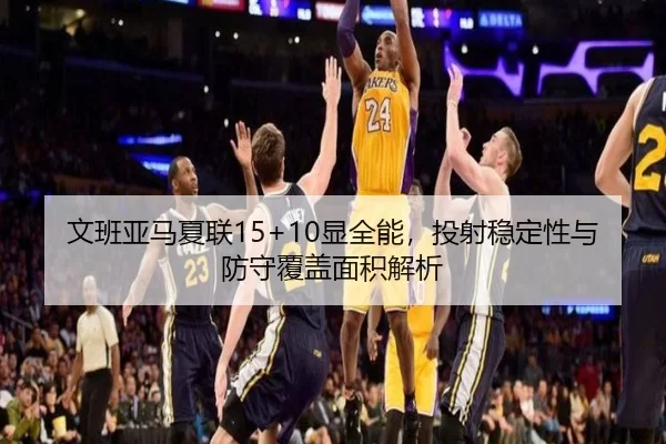 文班亚马夏联15+10显全能，投射稳定性与防守覆盖面积解析