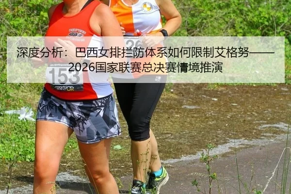 深度分析：巴西女排拦防体系如何限制艾格努——2026国家联赛总决赛情境推演